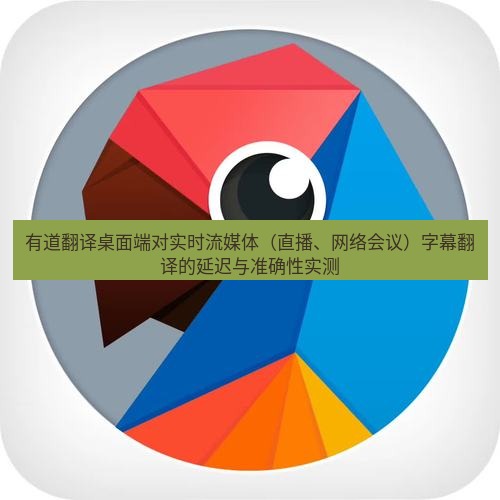 有道翻译桌面端 有道翻译桌面端对实时流媒体（直播、网络会议）字幕翻译的延迟与准确性实测