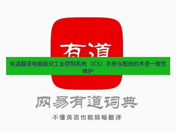 有道翻译桌面端 有道翻译电脑版对工业控制系统（ICS）手册与图纸的术语一致性维护