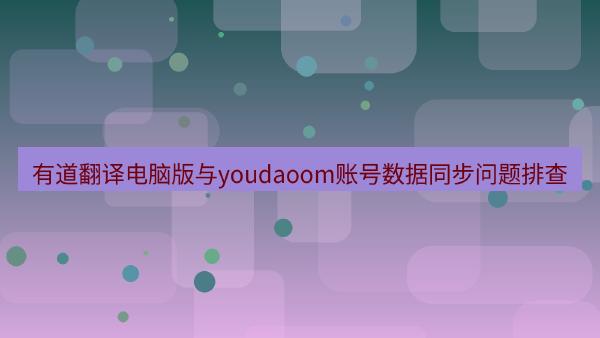有道翻译电脑版与youdaoom账号数据同步问题排查
