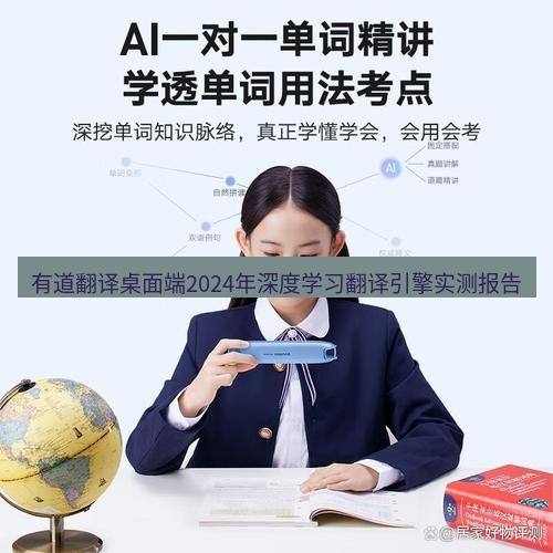 有道翻译桌面端 有道翻译桌面端2024年深度学习翻译引擎实测报告