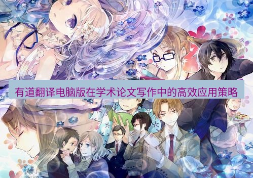 有道翻译桌面端 有道翻译电脑版在学术论文写作中的高效应用策略