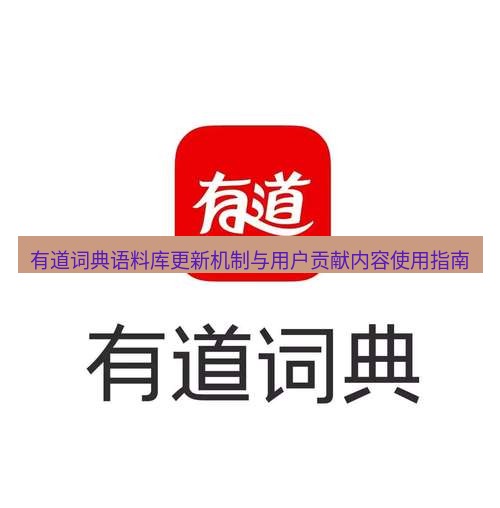有道翻译桌面端 有道词典语料库更新机制与用户贡献内容使用指南