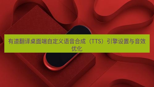 有道翻译桌面端 有道翻译桌面端自定义语音合成（TTS）引擎设置与音效优化