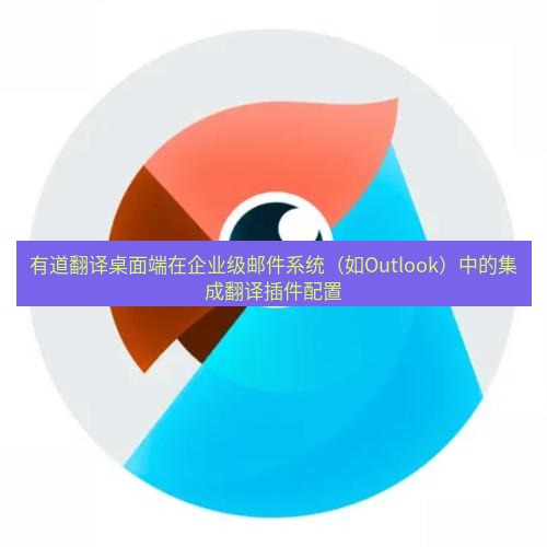 有道翻译桌面端 有道翻译桌面端在企业级邮件系统（如Outlook）中的集成翻译插件配置