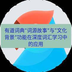 有道翻译桌面端 有道词典“词源故事”与“文化背景”功能在深度词汇学习中的应用