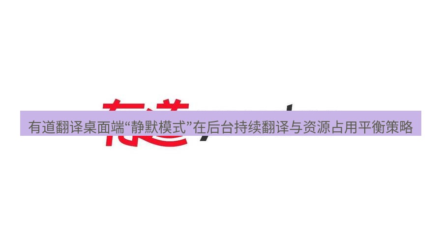 有道翻译桌面端 有道翻译桌面端“静默模式”在后台持续翻译与资源占用平衡策略