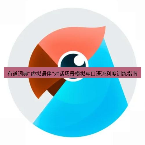 有道翻译桌面端 有道词典“虚拟语伴”对话场景模拟与口语流利度训练指南